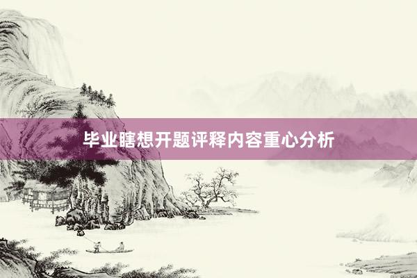 毕业瞎想开题评释内容重心分析